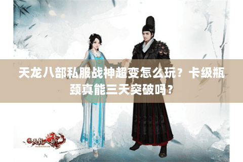 天龙八部私服战神超变怎么玩?卡级瓶颈真能三天突破吗? 天龙八部私服战神超变怎么玩?卡级瓶颈真能三天突破吗?