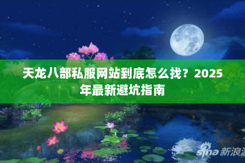 天龙八部私服网站到底怎么找?2025年最新避坑指南 天龙八部私服网站到底怎么找?2025年最新避坑指南
