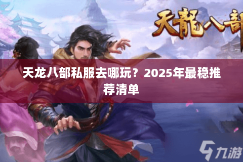 天龙八部私服去哪玩?2025年最稳推荐清单 天龙八部私服去哪玩?2025年最稳推荐清单