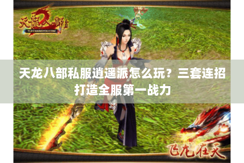 天龙八部私服逍遥派怎么玩？三套连招打造全服第一战力