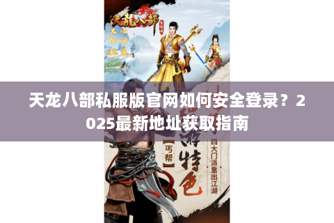 天龙八部私服版官网如何安全登录?2025最新地址获取指南 天龙八部私服版官网如何安全登录?2025最新地址获取指南