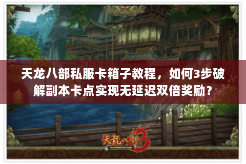 天龙八部私服卡箱子教程,如何3步破解副本卡点实现无延迟双倍奖励? 天龙八部私服卡箱子教程,如何3步破解副本卡点实现无延迟双倍奖励?