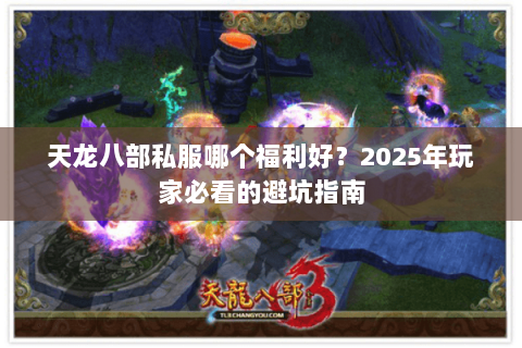 天龙八部私服哪个福利好?2025年玩家必看的避坑指南 天龙八部私服哪个福利好?2025年玩家必看的避坑指南