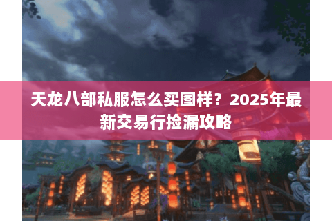 天龙八部私服怎么买图样?2025年最新交易行捡漏攻略 天龙八部私服怎么买图样?2025年最新交易行捡漏攻略