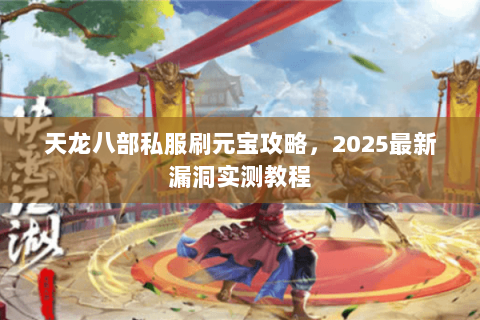 天龙八部私服刷元宝攻略,2025最新漏洞实测教程 天龙八部私服刷元宝攻略,2025最新漏洞实测教程