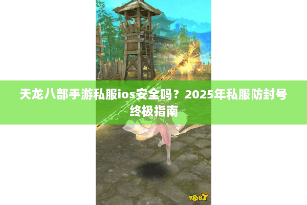 天龙八部手游私服ios安全吗?2025年私服防封号终极指南 天龙八部手游私服ios安全吗?2025年私服防封号终极指南
