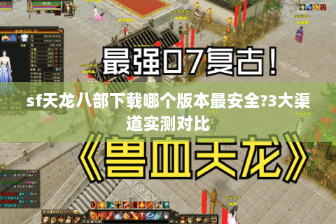 sf天龙八部下载哪个版本最安全?3大渠道实测对比 sf天龙八部下载哪个版本最安全?3大渠道实测对比