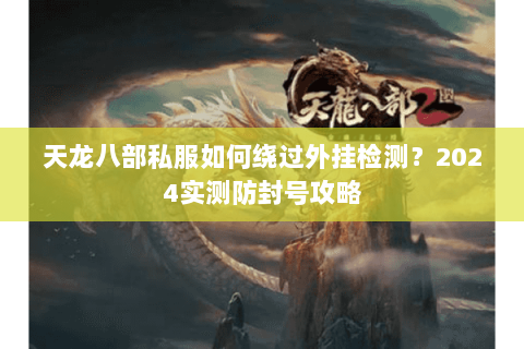天龙八部私服如何绕过外挂检测？2024实测防封号攻略