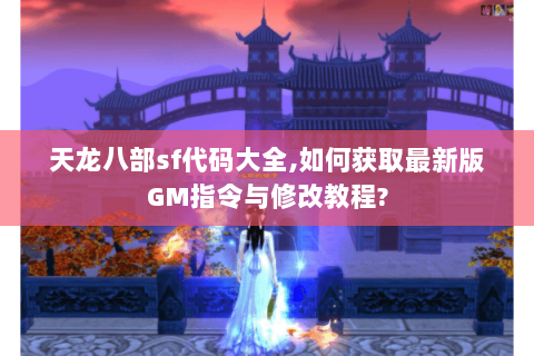 天龙八部sf代码大全,如何获取最新版GM指令与修改教程? 天龙八部sf代码大全,如何获取最新版GM指令与修改教程?
