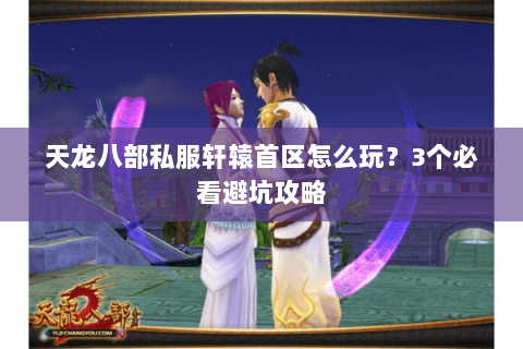 天龙八部私服轩辕首区怎么玩?3个必看避坑攻略 天龙八部私服轩辕首区怎么玩?3个必看避坑攻略