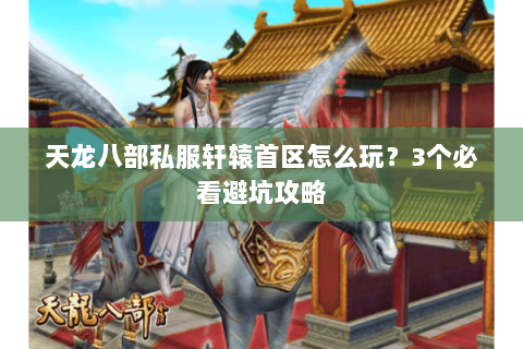 天龙八部私服轩辕首区怎么玩?3个必看避坑攻略 天龙八部私服轩辕首区怎么玩?3个必看避坑攻略