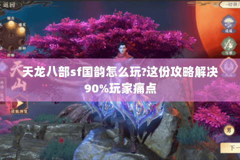 天龙八部sf国韵怎么玩?这份攻略解决90%玩家痛点 天龙八部sf国韵怎么玩?这份攻略解决90%玩家痛点