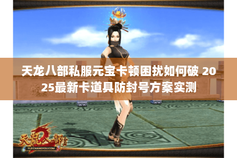 天龙八部私服元宝卡顿困扰如何破 2025最新卡道具防封号方案实测