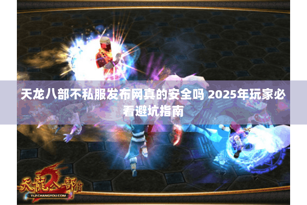 天龙八部不私服发布网真的安全吗 2025年玩家必看避坑指南 天龙八部不私服发布网真的安全吗 2025年玩家必看避坑指南