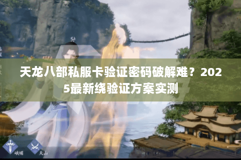 天龙八部私服卡验证密码破解难?2025最新绕验证方案实测 天龙八部私服卡验证密码破解难?2025最新绕验证方案实测