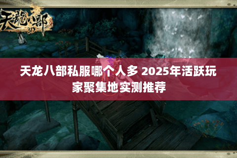 天龙八部私服哪个人多 2025年活跃玩家聚集地实测推荐 天龙八部私服哪个人多 2025年活跃玩家聚集地实测推荐
