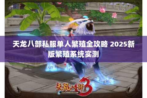 天龙八部私服单人繁殖全攻略 2025新版繁殖系统实测 天龙八部私服单人繁殖全攻略 2025新版繁殖系统实测
