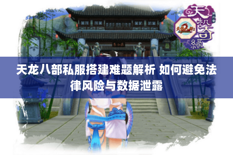 天龙八部私服搭建难题解析 如何避免法律风险与数据泄露 天龙八部私服搭建难题解析 如何避免法律风险与数据泄露