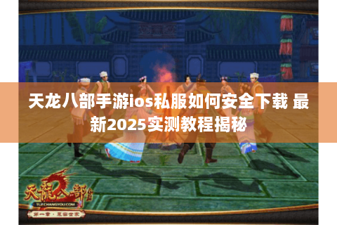 天龙八部手游ios私服如何安全下载 最新2025实测教程揭秘 天龙八部手游ios私服如何安全下载 最新2025实测教程揭秘