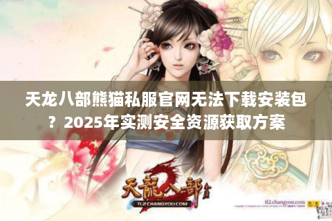 天龙八部熊猫私服官网无法下载安装包?2025年实测安全资源获取方案 天龙八部熊猫私服官网无法下载安装包?2025年实测安全资源获取方案