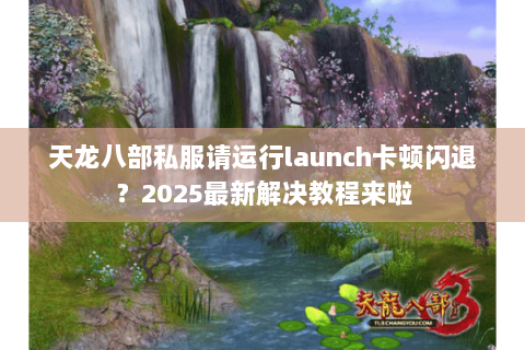 天龙八部私服请运行launch卡顿闪退?2025最新解决教程来啦 天龙八部私服请运行launch卡顿闪退?2025最新解决教程来啦