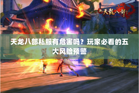 天龙八部私服有危害吗?玩家必看的五大风险预警 天龙八部私服有危害吗?玩家必看的五大风险预警