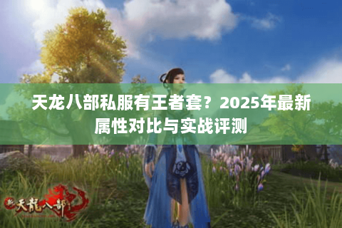 天龙八部私服有王者套?2025年最新属性对比与实战评测 天龙八部私服有王者套?2025年最新属性对比与实战评测