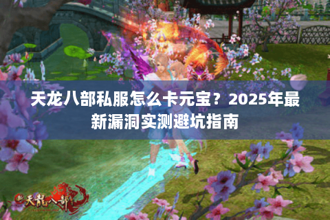 天龙八部私服怎么卡元宝?2025年最新漏洞实测避坑指南 天龙八部私服怎么卡元宝?2025年最新漏洞实测避坑指南