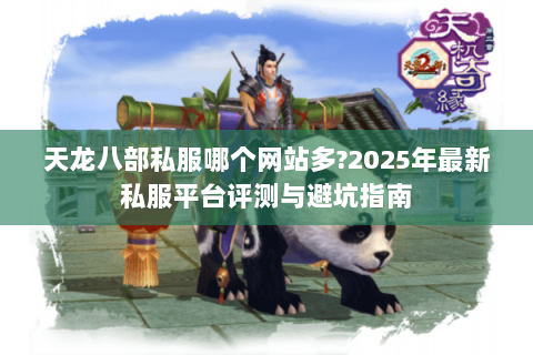 天龙八部私服哪个网站多?2025年最新私服平台评测与避坑指南 天龙八部私服哪个网站多?2025年最新私服平台评测与避坑指南
