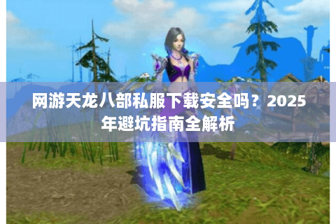 网游天龙八部私服下载安全吗?2025年避坑指南全解析 网游天龙八部私服下载安全吗?2025年避坑指南全解析