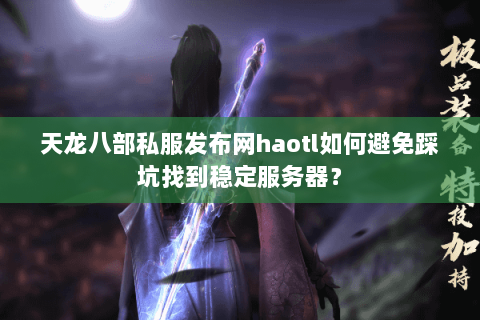天龙八部私服发布网haotl如何避免踩坑找到稳定服务器? 天龙八部私服发布网haotl如何避免踩坑找到稳定服务器?