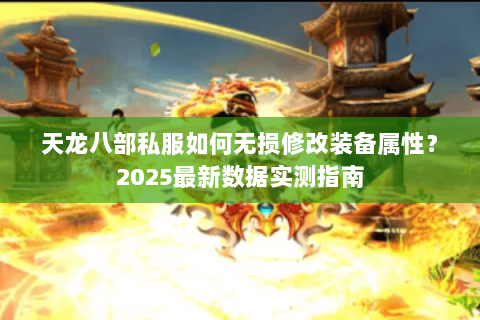 天龙八部私服如何无损修改装备属性?2025最新数据实测指南 天龙八部私服如何无损修改装备属性?2025最新数据实测指南