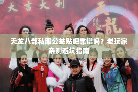 天龙八部私服公益贴吧靠谱吗?老玩家亲测避坑指南 天龙八部私服公益贴吧靠谱吗?老玩家亲测避坑指南