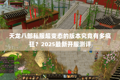 天龙八部私服超变态的版本究竟有多疯狂?2025最新开服测评 天龙八部私服超变态的版本究竟有多疯狂?2025最新开服测评