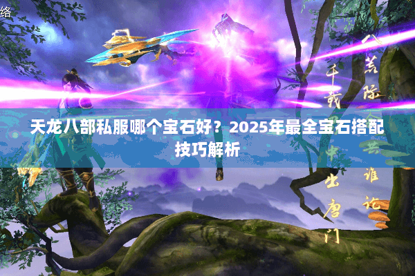 天龙八部私服哪个宝石好?2025年最全宝石搭配技巧解析 天龙八部私服哪个宝石好?2025年最全宝石搭配技巧解析