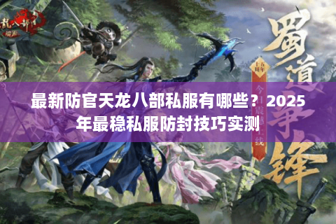 最新防官天龙八部私服有哪些?2025年最稳私服防封技巧实测 最新防官天龙八部私服有哪些?2025年最稳私服防封技巧实测
