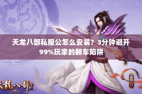 天龙八部私服公怎么安装?3分钟避开99%玩家的翻车陷阱 天龙八部私服公怎么安装?3分钟避开99%玩家的翻车陷阱