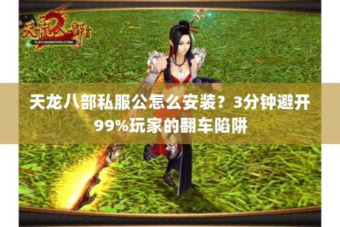 天龙八部私服公怎么安装?3分钟避开99%玩家的翻车陷阱 天龙八部私服公怎么安装?3分钟避开99%玩家的翻车陷阱