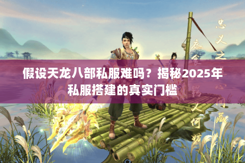 假设天龙八部私服难吗?揭秘2025年私服搭建的真实门槛 假设天龙八部私服难吗?揭秘2025年私服搭建的真实门槛