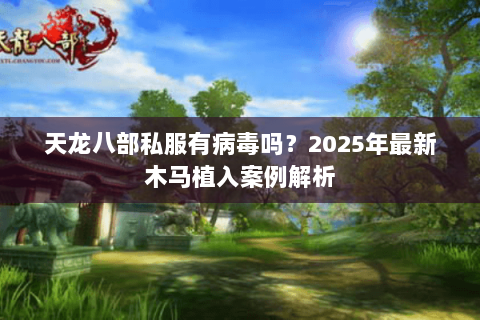 天龙八部私服有病毒吗？2025年最新木马植入案例解析