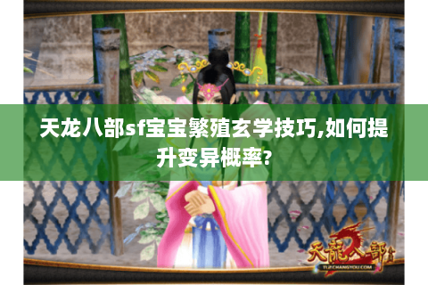 天龙八部sf宝宝繁殖玄学技巧,如何提升变异概率? 天龙八部sf宝宝繁殖玄学技巧,如何提升变异概率?