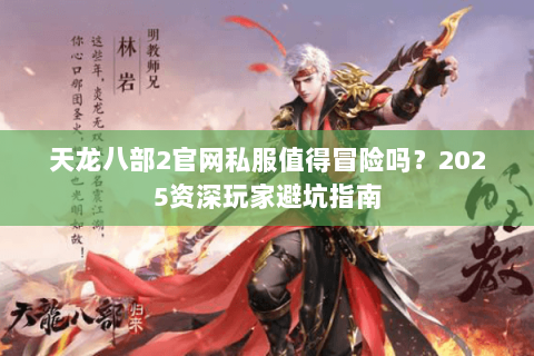 天龙八部2官网私服值得冒险吗?2025资深玩家避坑指南 天龙八部2官网私服值得冒险吗?2025资深玩家避坑指南