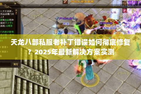 天龙八部私服老补丁错误如何彻底修复？2025年最新解决方案实测