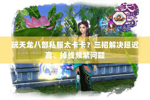 玩天龙八部私服太卡卡？三招解决延迟高、掉线频繁问题