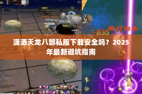 潇洒天龙八部私服下载安全吗?2025年最新避坑指南 潇洒天龙八部私服下载安全吗?2025年最新避坑指南