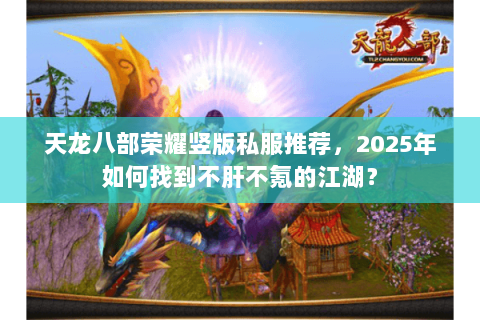 天龙八部荣耀竖版私服推荐,2025年如何找到不肝不氪的江湖? 天龙八部荣耀竖版私服推荐,2025年如何找到不肝不氪的江湖?