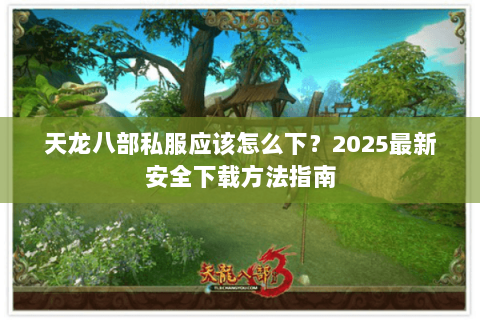 天龙八部私服应该怎么下?2025最新安全下载方法指南 天龙八部私服应该怎么下?2025最新安全下载方法指南