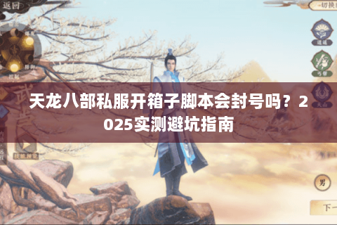 天龙八部私服开箱子脚本会封号吗?2025实测避坑指南 天龙八部私服开箱子脚本会封号吗?2025实测避坑指南