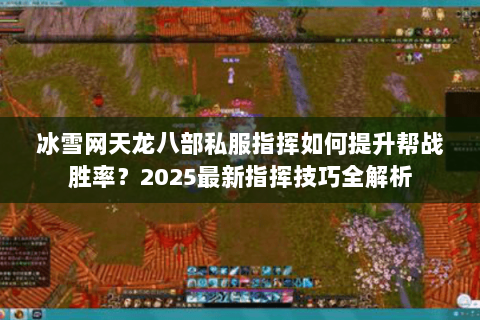 冰雪网天龙八部私服指挥如何提升帮战胜率?2025最新指挥技巧全解析 冰雪网天龙八部私服指挥如何提升帮战胜率?2025最新指挥技巧全解析