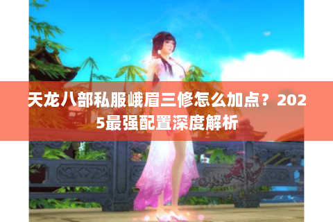天龙八部私服峨眉三修怎么加点?2025最强配置深度解析 天龙八部私服峨眉三修怎么加点?2025最强配置深度解析